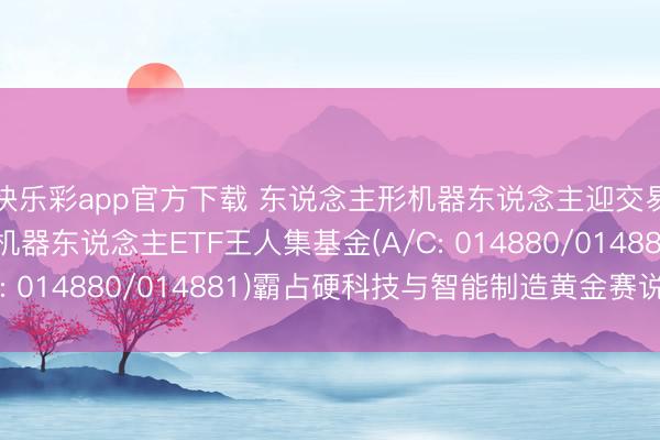 快乐彩app官方下载 东说念主形机器东说念主迎交易化大年， 天弘中证机器东说念主ETF王人集基金(A/C: 014880/014881)霸占硬科技与智能制造黄金赛说念