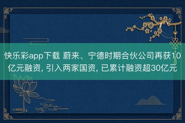 快乐彩app下载 蔚来、宁德时期合伙公司再获10亿元融资， 引入两家国资， 已累计融资超30亿元
