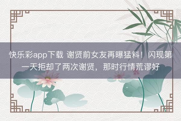快乐彩app下载 谢贤前女友再曝猛料！闪现第一天拒却了两次谢贤，那时行情荒谬好