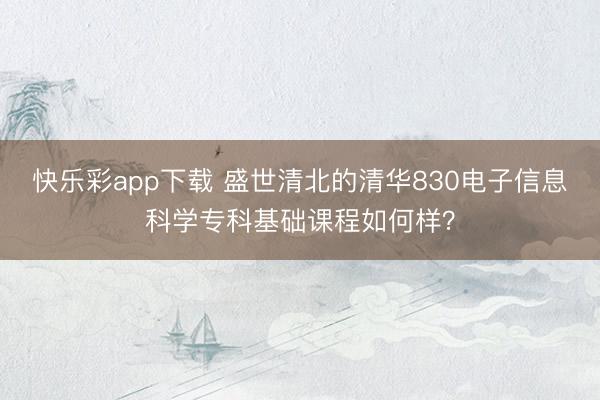 快乐彩app下载 盛世清北的清华830电子信息科学专科基础课程如何样？