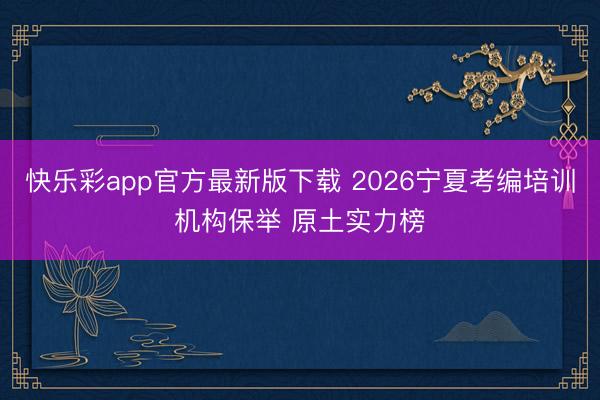 快乐彩app官方最新版下载 2026宁夏考编培训机构保举 原土实力榜