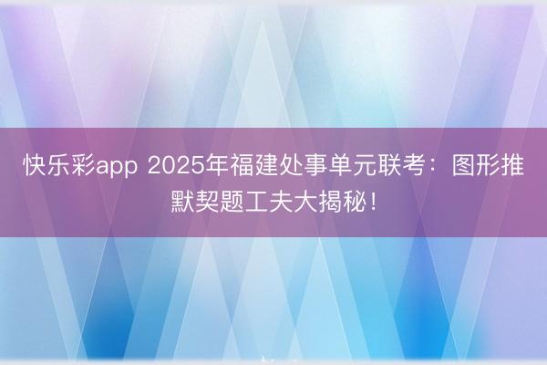 快乐彩app 2025年福建处事单元联考：图形推默契题工夫大揭秘！