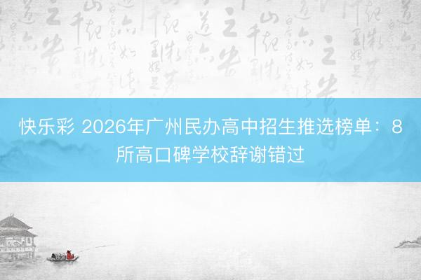 快乐彩 2026年广州民办高中招生推选榜单：8所高口碑学校辞谢错过