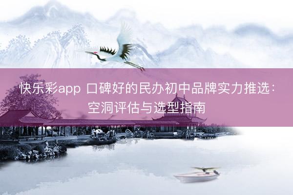 快乐彩app 口碑好的民办初中品牌实力推选：空洞评估与选型指南