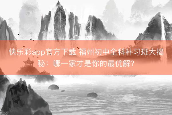快乐彩app官方下载 福州初中全科补习班大揭秘：哪一家才是你的最优解？
