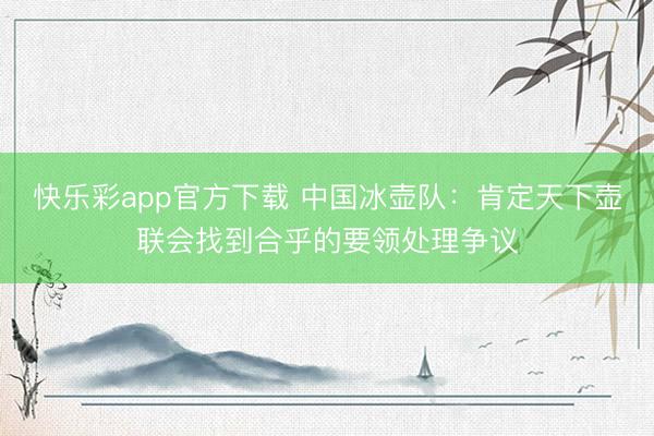 快乐彩app官方下载 中国冰壶队：肯定天下壶联会找到合乎的要领处理争议