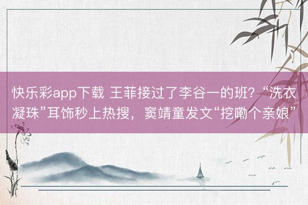 快乐彩app下载 王菲接过了李谷一的班？“洗衣凝珠”耳饰秒上热搜，窦靖童发文“挖嘞个亲娘”