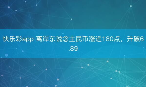 快乐彩app 离岸东说念主民币涨近180点，升破6.89