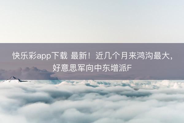 快乐彩app下载 最新！近几个月来鸿沟最大，好意思军向中东增派F