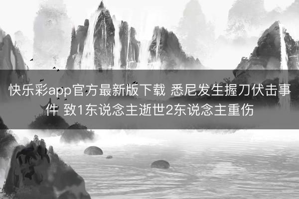 快乐彩app官方最新版下载 悉尼发生握刀伏击事件 致1东说念主逝世2东说念主重伤