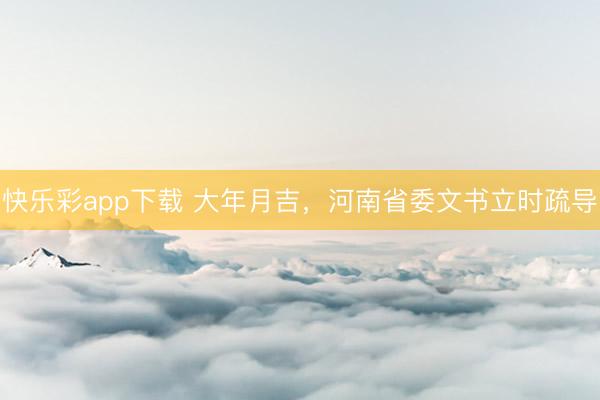 快乐彩app下载 大年月吉，河南省委文书立时疏导