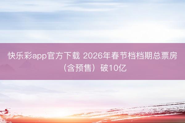 快乐彩app官方下载 2026年春节档档期总票房（含预售）破10亿