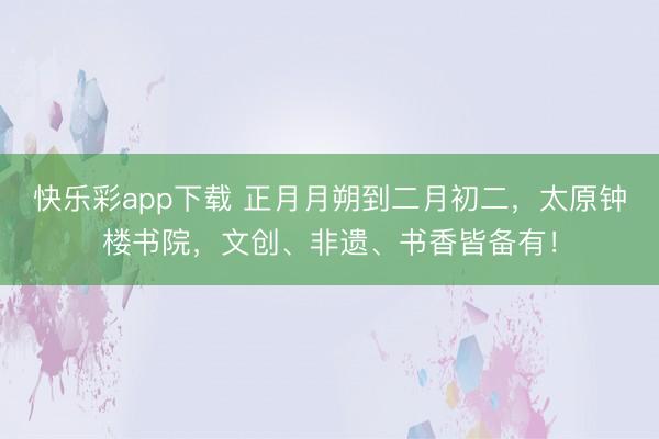 快乐彩app下载 正月月朔到二月初二，太原钟楼书院，<a href=
