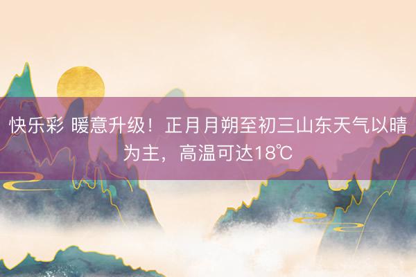 快乐彩 暖意升级！正月月朔至初三山东天气以晴为主，高温可达18℃