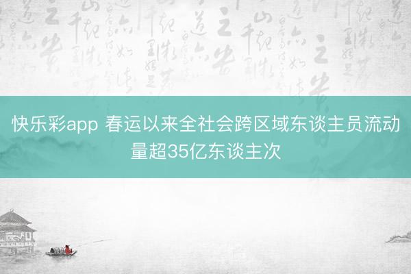 快乐彩app 春运以来全社会跨区域东谈主员流动量超35亿东谈主次