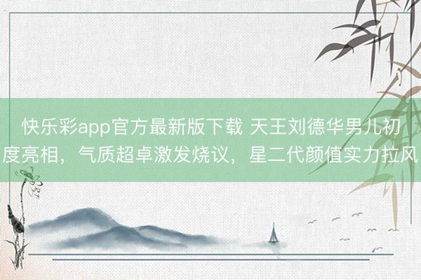 快乐彩app官方最新版下载 天王刘德华男儿初度亮相,气质超卓激发烧议,星二代颜值实力拉风
