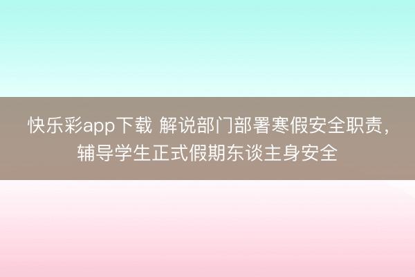 快乐彩app下载 解说部门部署寒假安全职责，辅导学生正式假期东谈主身安全