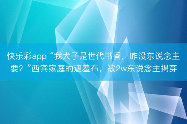快乐彩app “我犬子是世代书香，咋没东说念主要？”西宾家庭的遮羞布，被2w东说念主揭穿