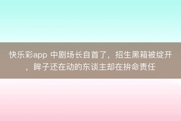 快乐彩app 中剧场长自首了，招生黑箱被绽开，眸子还在动的东谈主却在拚命责任