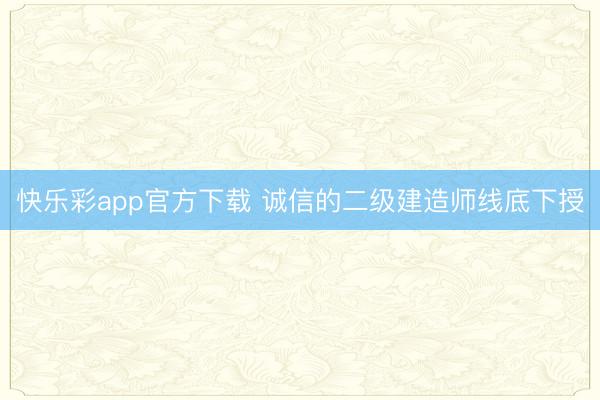 快乐彩app官方下载 诚信的二级建造师线底下授