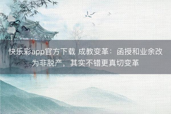 快乐彩app官方下载 成教变革：函授和业余改为非脱产，其实不错更真切变革