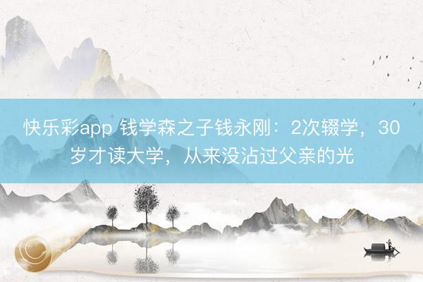 快乐彩app 钱学森之子钱永刚：2次辍学，30岁才读大学，从来没沾过父亲的光