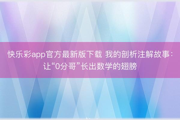 快乐彩app官方最新版下载 我的剖析注解故事:让“0分哥”长出数学的翅膀