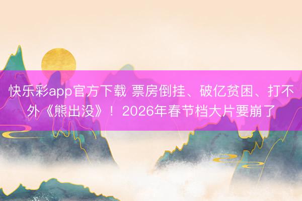 快乐彩app官方下载 票房倒挂、破亿贫困、打不外《熊出没》！2026年春节档大片要崩了