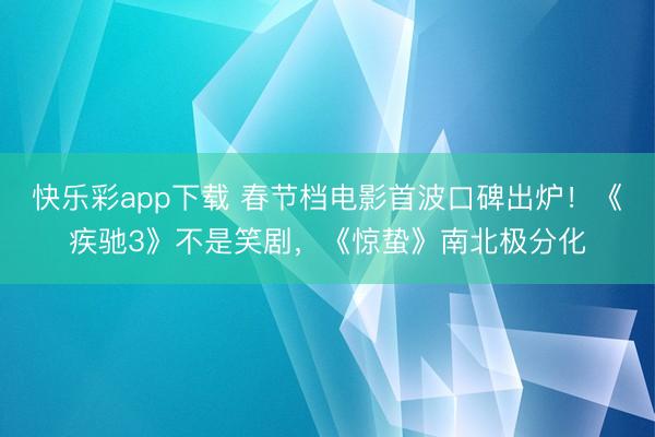 快乐彩app下载 春节档电影首波口碑出炉！《疾驰3》不是笑剧，《惊蛰》南北极分化