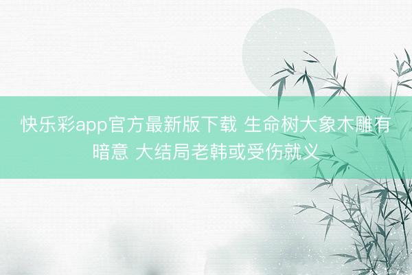 快乐彩app官方最新版下载 生命树大象木雕有暗意 大结局老韩或受伤就义