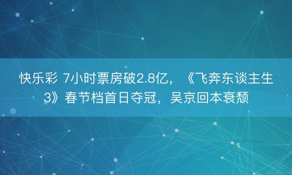 快乐彩 7小时票房破2.8亿，《飞奔东谈主生3》春节档首日夺冠，吴京回本衰颓