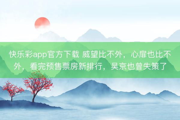 快乐彩app官方下载 威望比不外,心扉也比不外,看完预售票房新排行,吴京也曾失策了