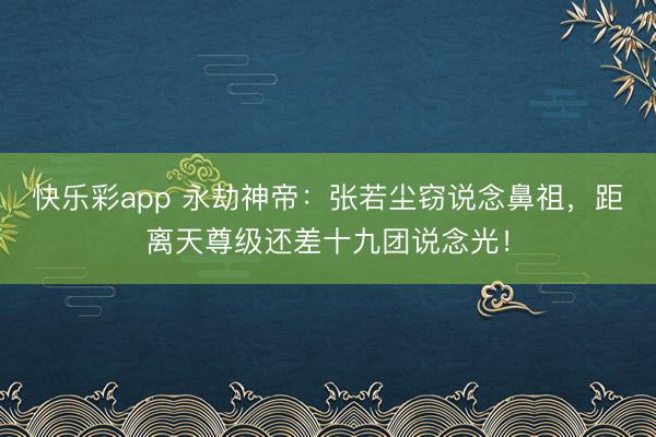 快乐彩app 永劫神帝：张若尘窃说念鼻祖，距离天尊级还差十九团说念光！