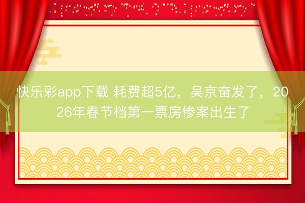 快乐彩app下载 耗费超5亿，吴京奋发了，2026年春节档第一票房惨案出生了