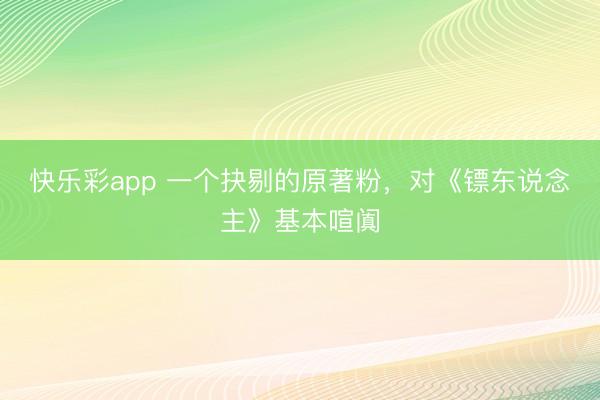 快乐彩app 一个抉剔的原著粉，对《镖东说念主》基本喧阗