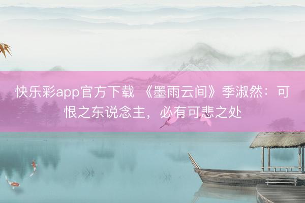 快乐彩app官方下载 《墨雨云间》季淑然：可恨之东说念主，必有可悲之处