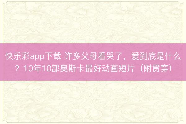 快乐彩app下载 许多父母看哭了，爱到底是什么？10年10部奥斯卡最好动画短片（附贯穿）