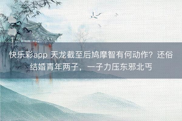 快乐彩app 天龙截至后鸠摩智有何动作？还俗结婚青年两子，一子力压东邪北丐