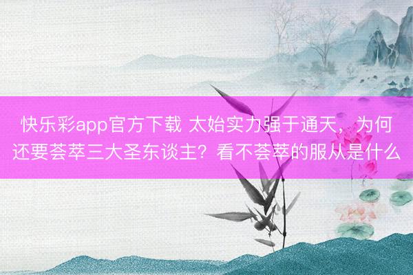 快乐彩app官方下载 太始实力强于通天,为何还要荟萃三大圣东谈主?看不荟萃的服从是什么