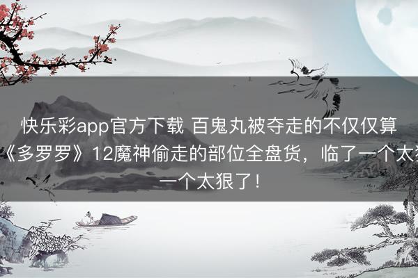 快乐彩app官方下载 百鬼丸被夺走的不仅仅算作！《多罗罗》12魔神偷走的部位全盘货，临了一个太狠了！