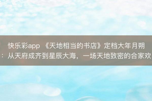 快乐彩app 《天地相当的书店》定档大年月朔：从天府成齐到星辰大海，一场天地致密的合家欢