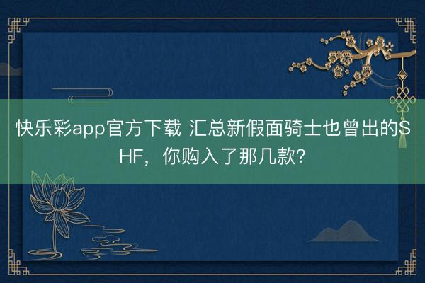 快乐彩app官方下载 汇总新假面骑士也曾出的SHF,你购入了那几款?