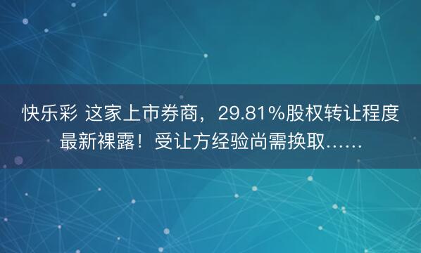 快乐彩 这家上市券商，29.81%股权转让程度最新裸露！受让方经验尚需换取……