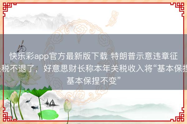 快乐彩app官方最新版下载 特朗普示意违章征收的关税不退了，好意思财长称本年关税收入将“基本保捏不变”