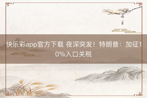 快乐彩app官方下载 夜深突发！特朗普：加征10%入口关税