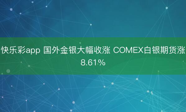 快乐彩app 国外金银大幅收涨 COMEX白银期货涨8.61%