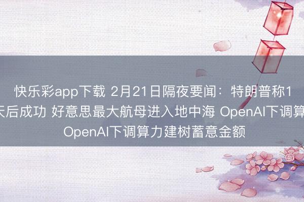 快乐彩app下载 2月21日隔夜要闻：特朗普称10%关税将于三天后成功 好意思最大航母进入地中海 OpenAI下调算力建树蓄意金额