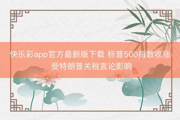 快乐彩app官方最新版下载 标普500指数收涨 受特朗普关税言论影响