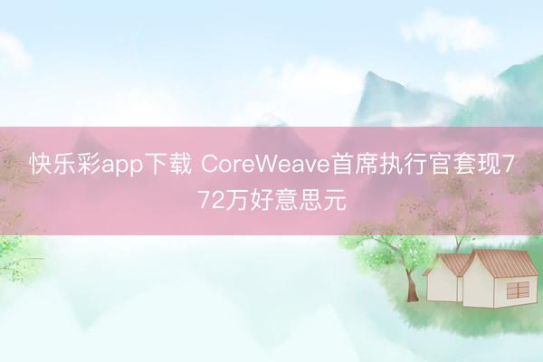 快乐彩app下载 CoreWeave首席执行官套现772万好意思元