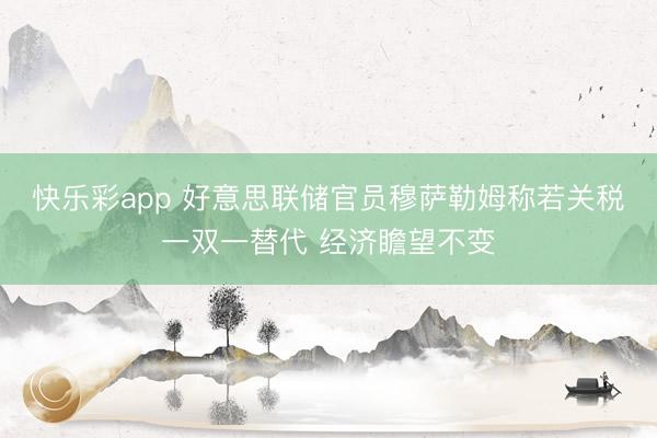 快乐彩app 好意思联储官员穆萨勒姆称若关税一双一替代 经济瞻望不变